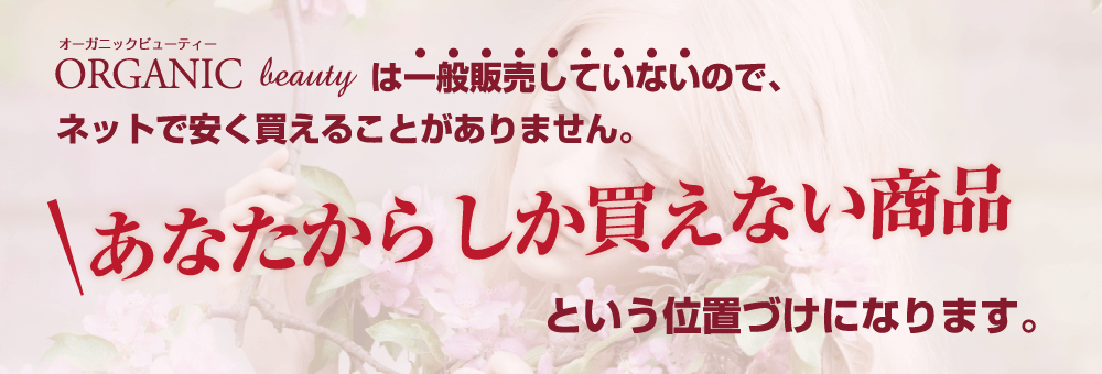 ORGNIC beautyは一般販売していないので、ネットで安く買えることがありません。あなたからしか買えない商品という位置づけになります。